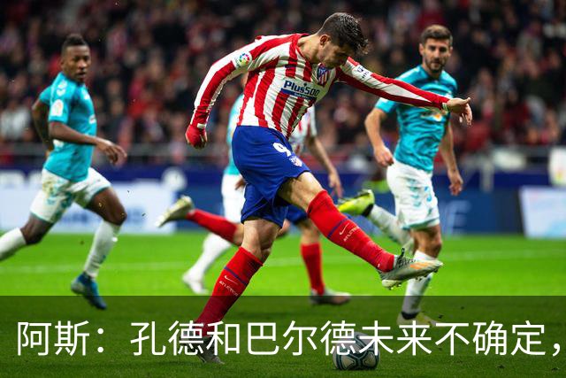 阿斯：孔德和巴尔德未来不确定，阿劳霍和滕森角色定位也存在疑虑